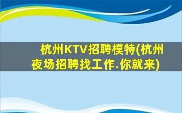 杭州KTV招聘模特(杭州夜场招聘找工作.你就来)